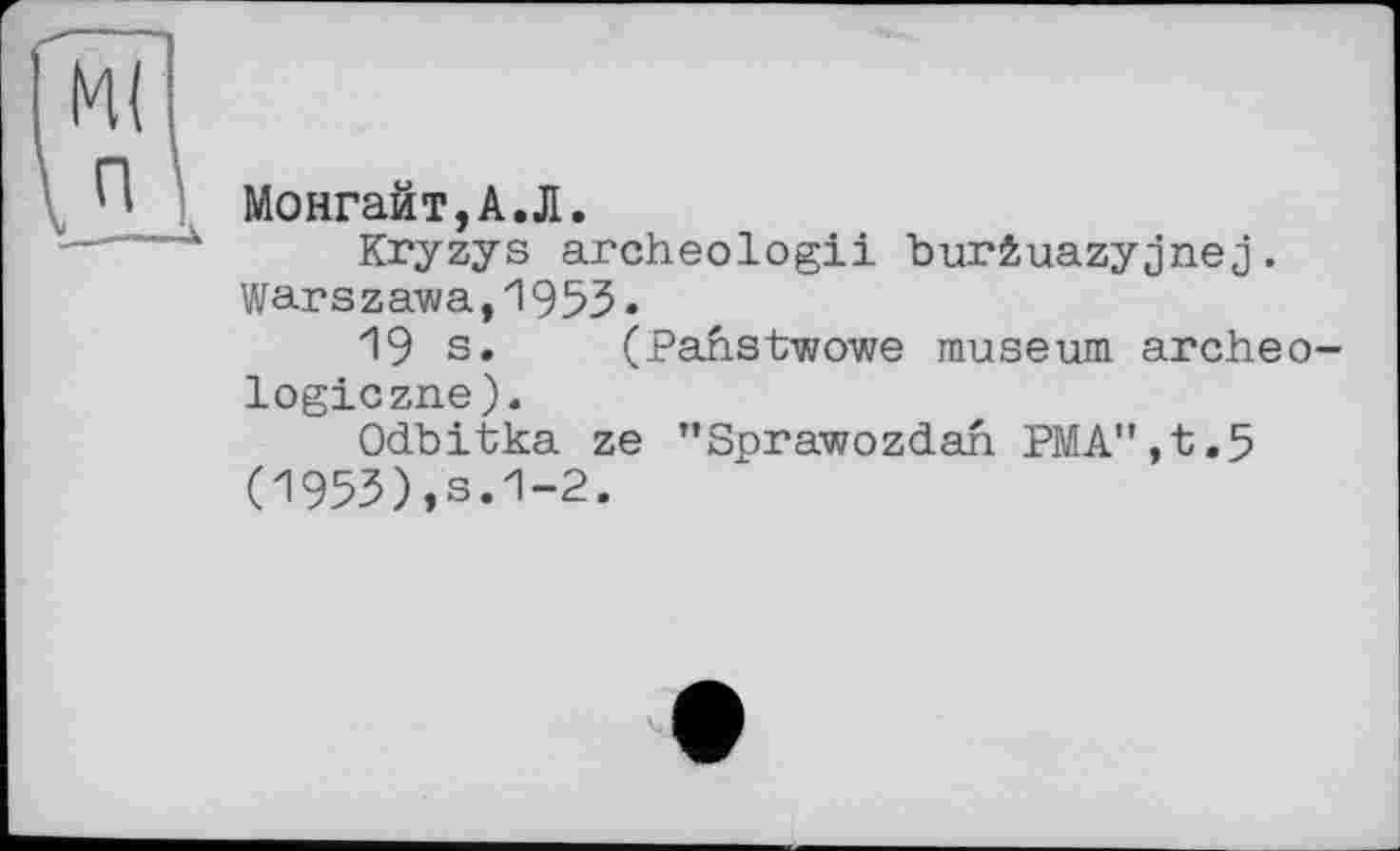 ﻿Монгайт,А.Л.
Kryzys archeologii burêuazyjnej. Warszawa,195З.
И9 s.	(Pahstwowe museum areheo-
logiczne).
Odbitka ze "Sprawozdah PMA”,t.5 (1953),s.1-2.